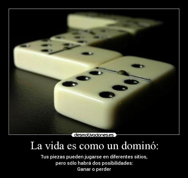 La vida es como un dominó: - Tus piezas pueden jugarse en diferentes sitios,
pero sólo habrá dos posibilidades:
Ganar o perder