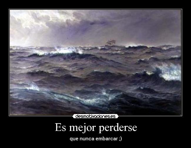 Es mejor perderse - que nunca embarcar ;)