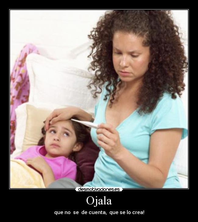 Ojala - que no  se  de cuenta,  que se lo crea!