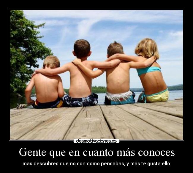 Gente que en cuanto más conoces - mas descubres que no son como pensabas, y más te gusta ello.