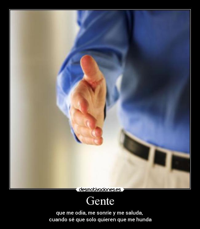 Gente - que me odia, me sonríe y me saluda,
cuando sé que solo quieren que me hunda