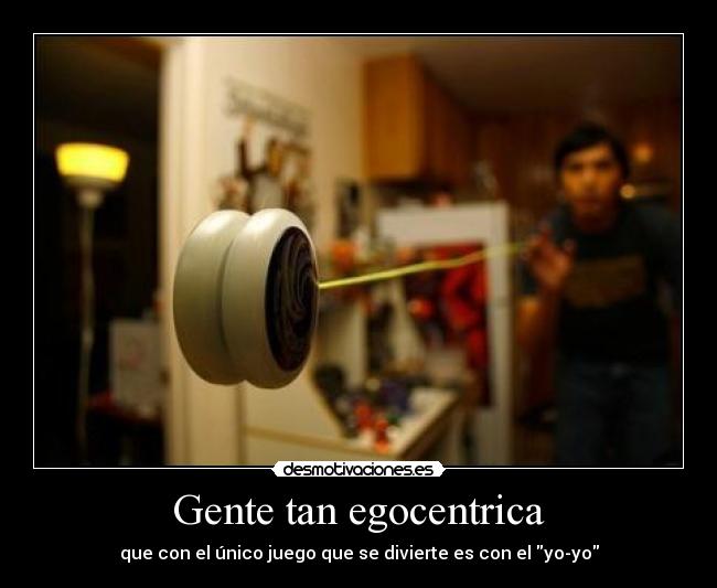 Gente tan egocentrica - que con el único juego que se divierte es con el yo-yo