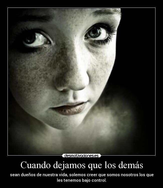 Cuando dejamos que los demás - sean dueños de nuestra vida, solemos creer que somos nosotros los que
les tenemos bajo control.