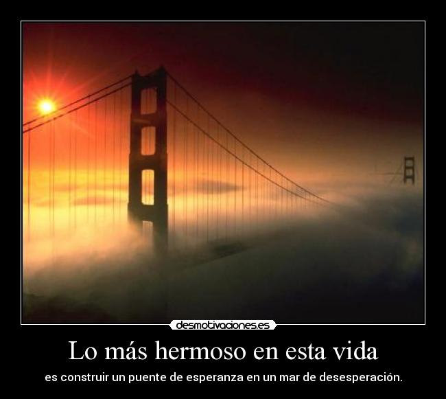 Lo más hermoso en esta vida - es construir un puente de esperanza en un mar de desesperación.