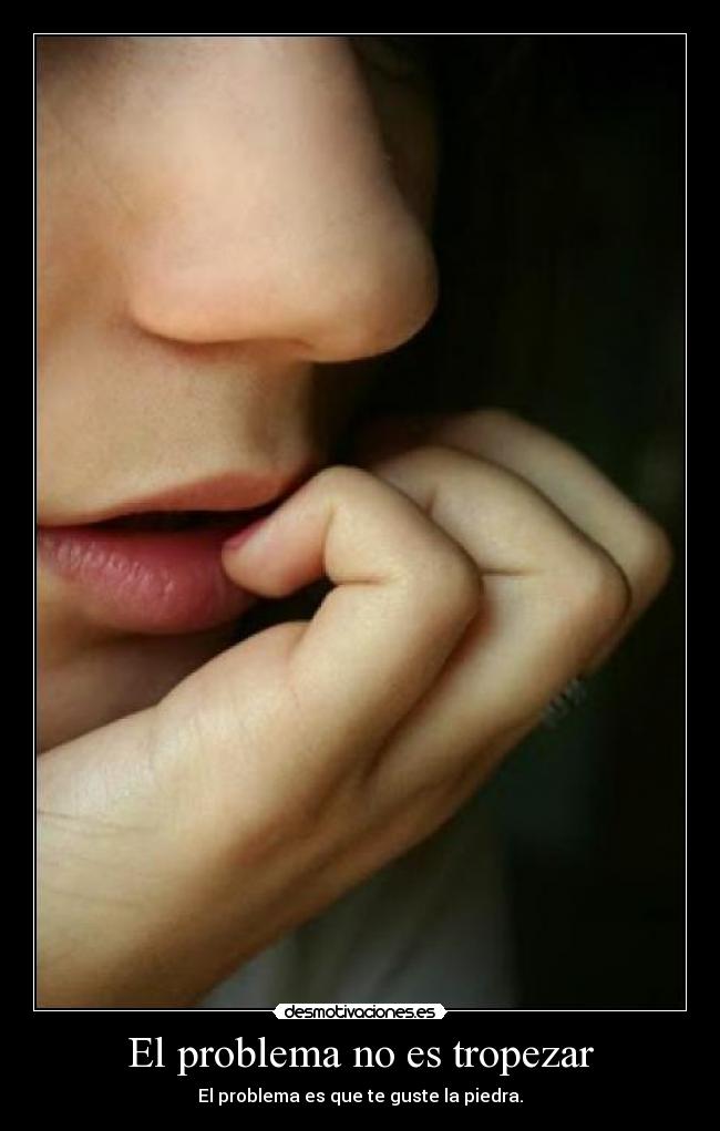 El problema no es tropezar - El problema es que te guste la piedra.
