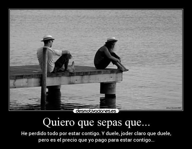 Quiero que sepas que... - He perdido todo por estar contigo. Y duele, joder claro que duele,
pero es el precio que yo pago para estar contigo...