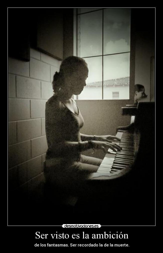 Ser visto es la ambición - de los fantasmas. Ser recordado la de la muerte.