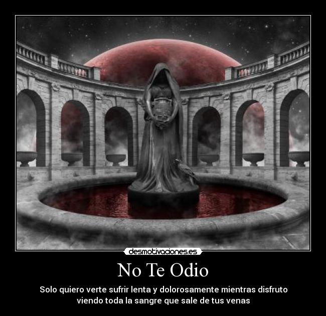 No Te Odio - Solo quiero verte sufrir lenta y dolorosamente mientras disfruto
viendo toda la sangre que sale de tus venas