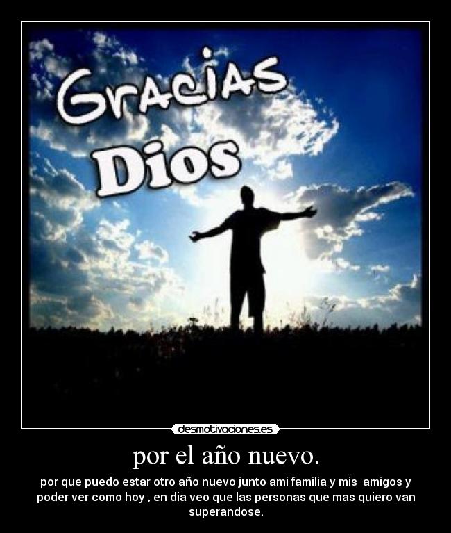por el año nuevo. - por que puedo estar otro año nuevo junto ami familia y mis amigos y
poder ver como hoy , en dia veo que las personas que mas quiero van
superandose.