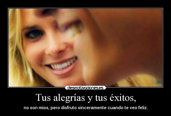 Tus alegrías y tus éxitos, - no son mios, pero disfruto sinceramente cuando te veo feliz.