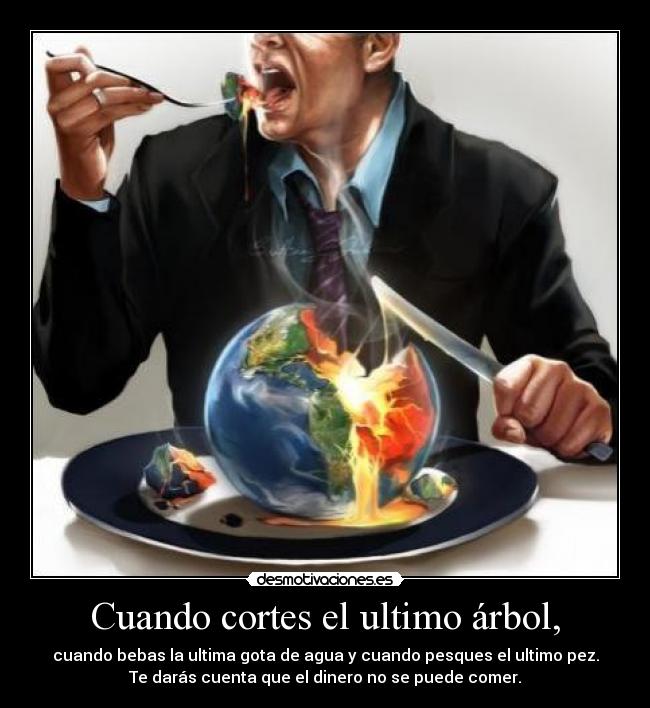 Cuando cortes el ultimo árbol, - cuando bebas la ultima gota de agua y cuando pesques el ultimo pez.
Te darás cuenta que el dinero no se puede comer.