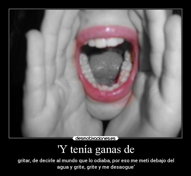 Y tenía ganas de - gritar, de decirle al mundo que lo odiaba, por eso me meti debajo del
agua y grite, grite y me desaogue