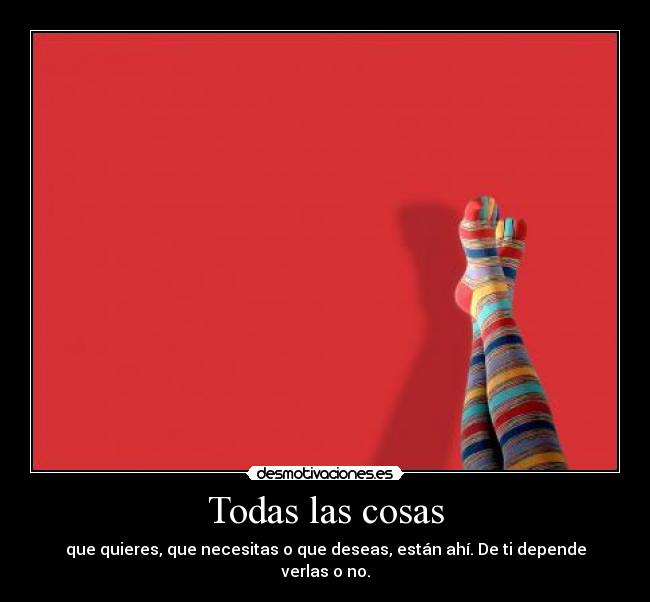 Todas las cosas - que quieres, que necesitas o que deseas, están ahí. De ti depende verlas o no.