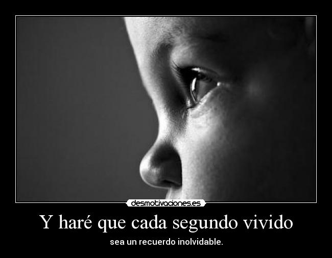 Y haré que cada segundo vivido -