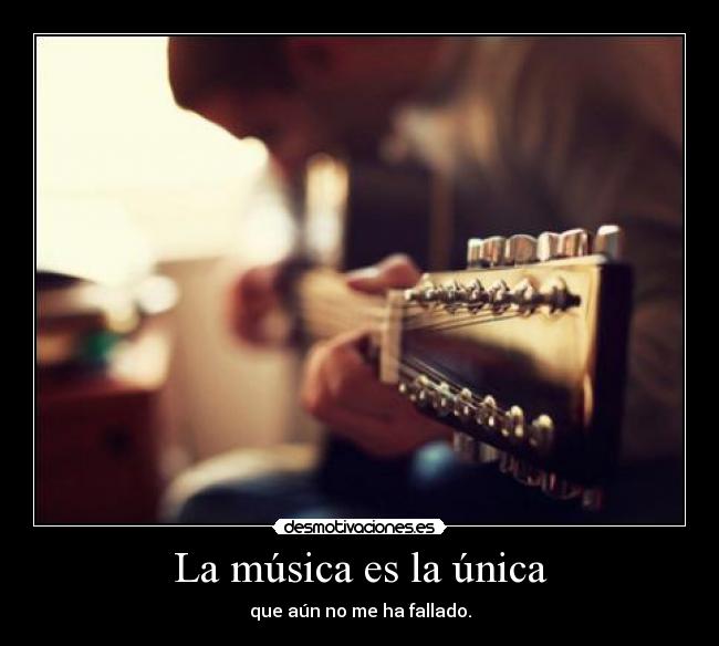 La música es la única - que aún no me ha fallado.