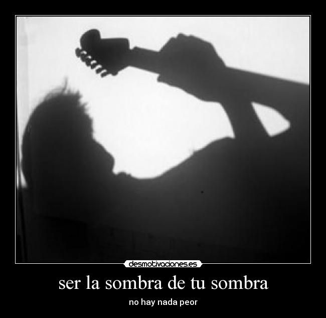 ser la sombra de tu sombra - no hay nada peor