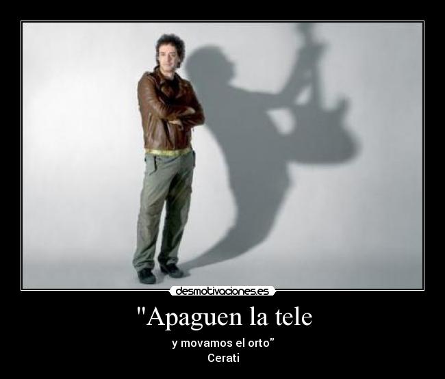 Apaguen la tele - y movamos el orto
Cerati