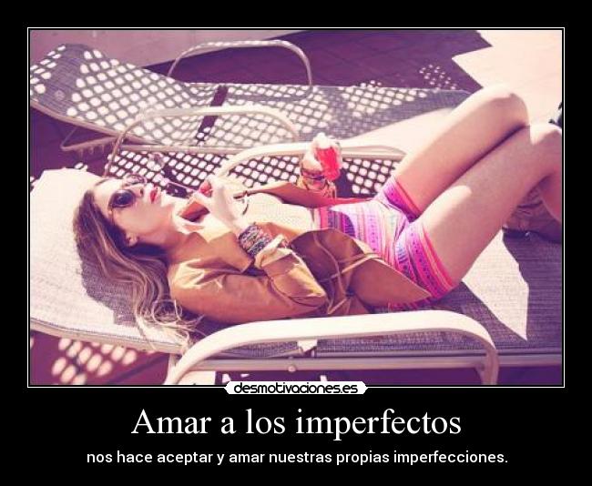 Amar a los imperfectos - nos hace aceptar y amar nuestras propias imperfecciones.