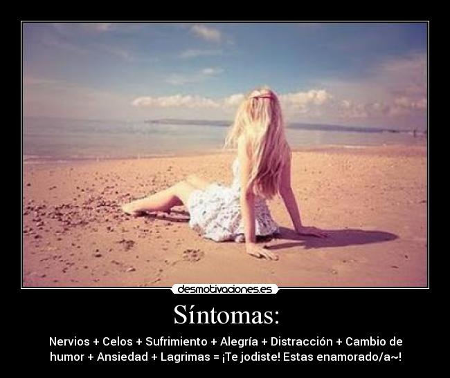 Síntomas: - Nervios + Celos + Sufrimiento + Alegría + Distracción + Cambio de
humor + Ansiedad + Lagrimas = ¡Te jodiste! Estas enamorado/a~!