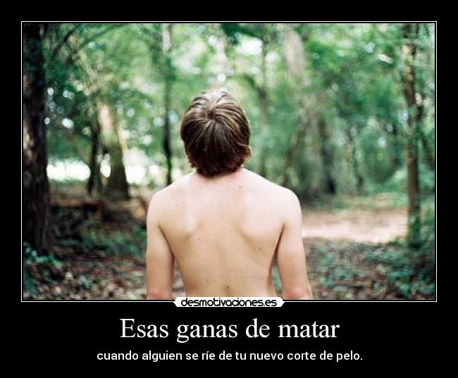 Esas ganas de matar - cuando alguien se ríe de tu nuevo corte de pelo.