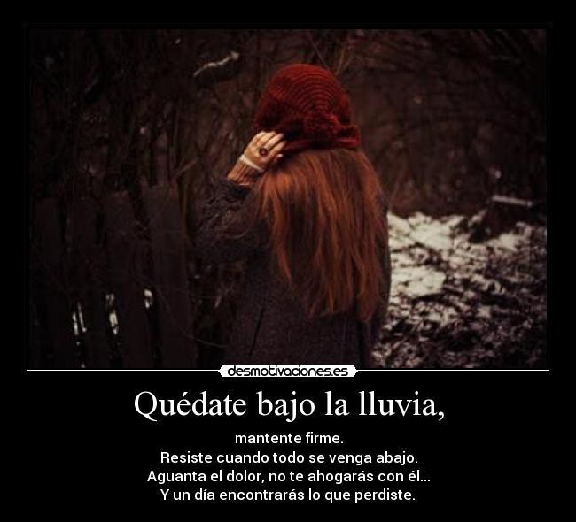 Quédate bajo la lluvia, - mantente firme.
Resiste cuando todo se venga abajo.
Aguanta el dolor, no te ahogarás con él...
Y un día encontrarás lo que perdiste.