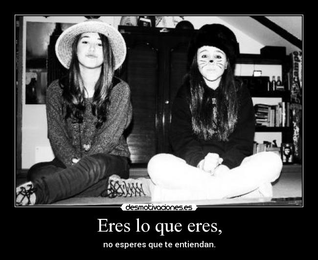 Eres lo que eres, - no esperes que te entiendan.