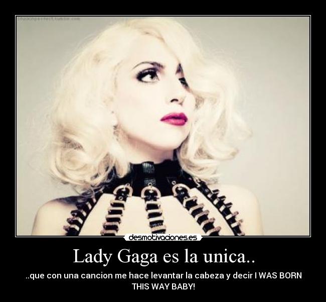 Lady Gaga es la unica.. - ..que con una cancion me hace levantar la cabeza y decir I WAS BORN
THIS WAY BABY!