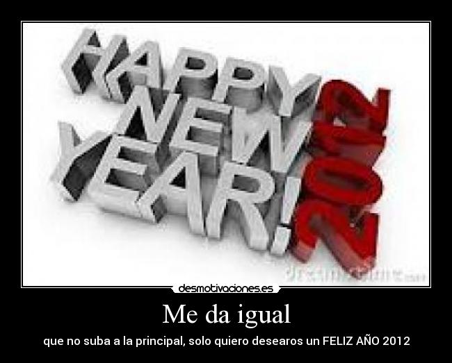 Me da igual - que no suba a la principal, solo quiero desearos un FELIZ AÑO 2012