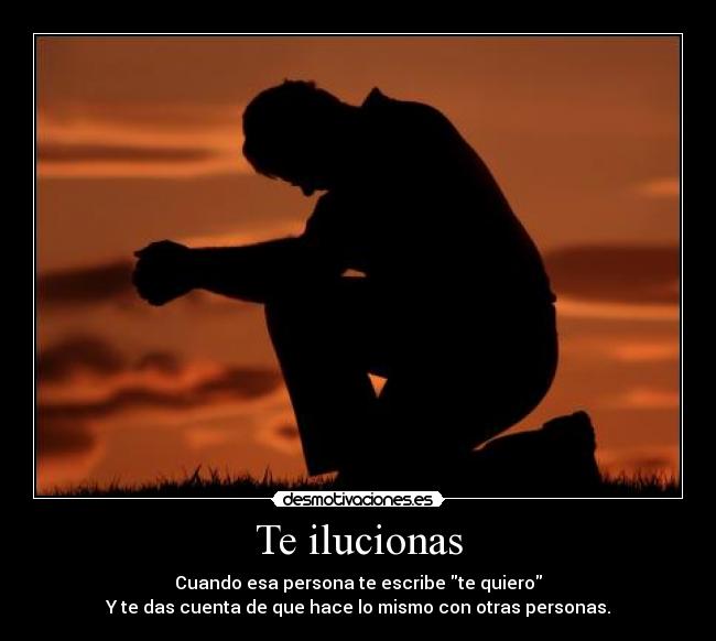 Te ilucionas - Cuando esa persona te escribe te quiero
Y te das cuenta de que hace lo mismo con otras personas.