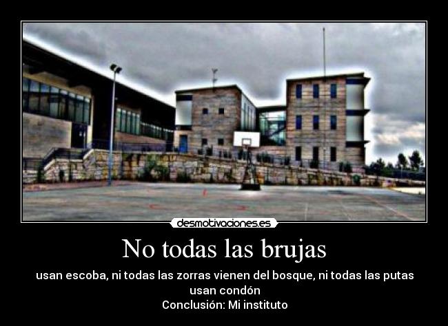 No todas las brujas - usan escoba, ni todas las zorras vienen del bosque, ni todas las putas usan condón
Conclusión: Mi instituto