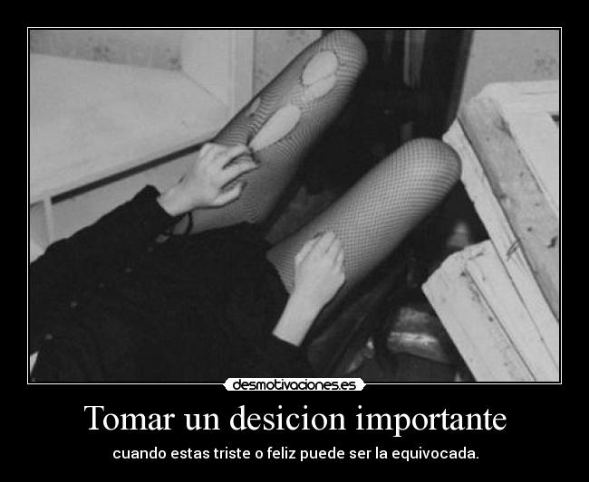 Tomar un desicion importante - cuando estas triste o feliz puede ser la equivocada.
