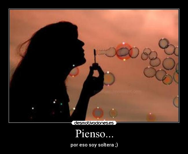 Pienso... - por eso soy soltera ;)