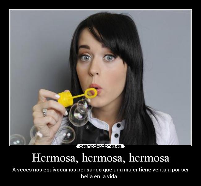 Hermosa, hermosa, hermosa - A veces nos equivocamos pensando que una mujer tiene ventaja por ser
bella en la vida...