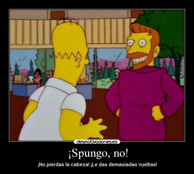 ¡Spungo, no! - ¡No pierdas la cabeza! ¡Le das demasiadas vueltas!