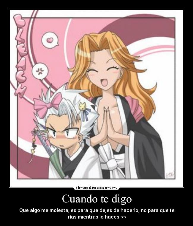 Cuando te digo - Que algo me molesta, es para que dejes de hacerlo, no para que te
rías mientras lo haces ¬¬