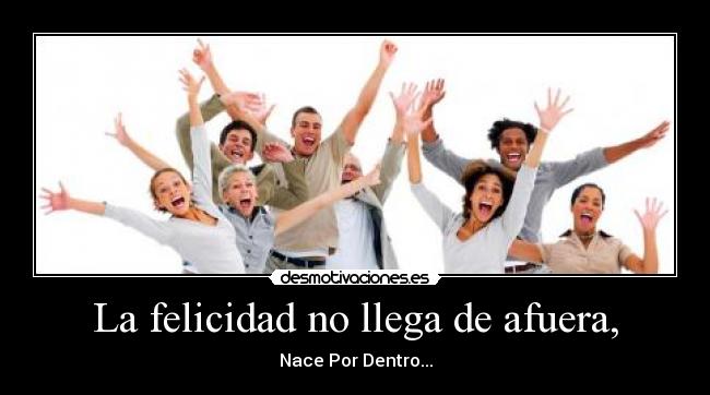La felicidad no llega de afuera, - Nace Por Dentro...