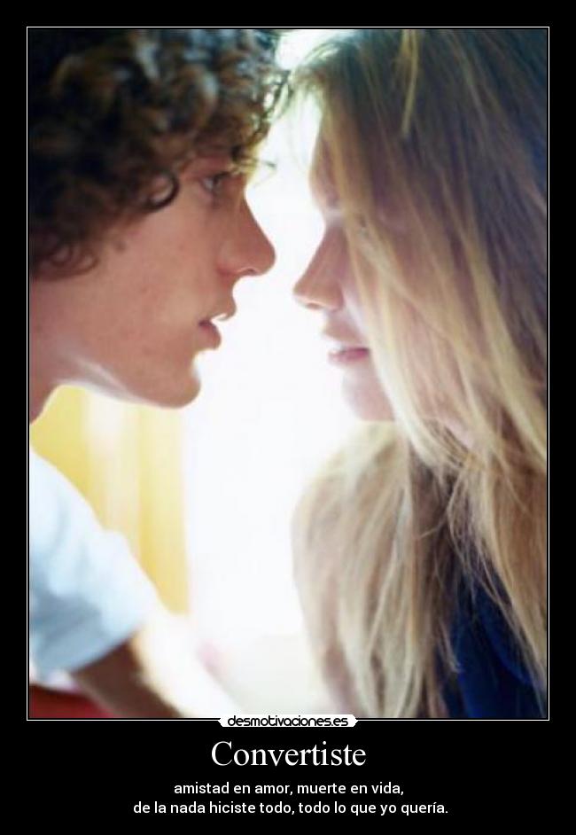 Convertiste - amistad en amor, muerte en vida,
de la nada hiciste todo, todo lo que yo quería.