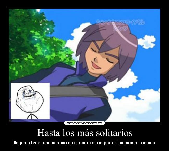 Hasta los más solitarios - llegan a tener una sonrisa en el rostro sin importar las circunstancias.