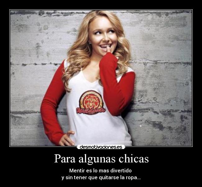 Para algunas chicas - Mentir es lo mas divertido 
y sin tener que quitarse la ropa...