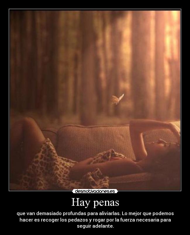 Hay penas - que van demasiado profundas para aliviarlas. Lo mejor que podemos
hacer es recoger los pedazos y rogar por la fuerza necesaria para
seguir adelante.