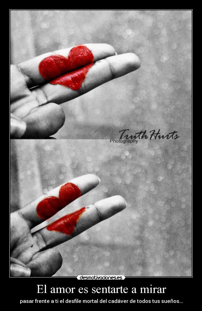 El amor es sentarte a mirar - pasar frente a ti el desfile mortal del cadáver de todos tus sueños...
