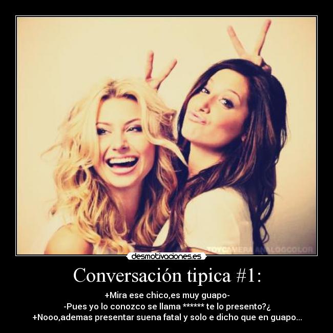 Conversación tipica #1: - +Mira ese chico,es muy guapo-
-Pues yo lo conozco se llama ****** te lo presento?¿
+Nooo,ademas presentar suena fatal y solo e dicho que en guapo...