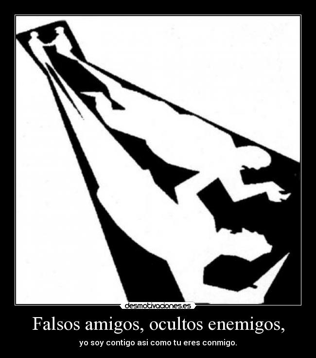 Falsos amigos, ocultos enemigos, - yo soy contigo asi como tu eres conmigo.