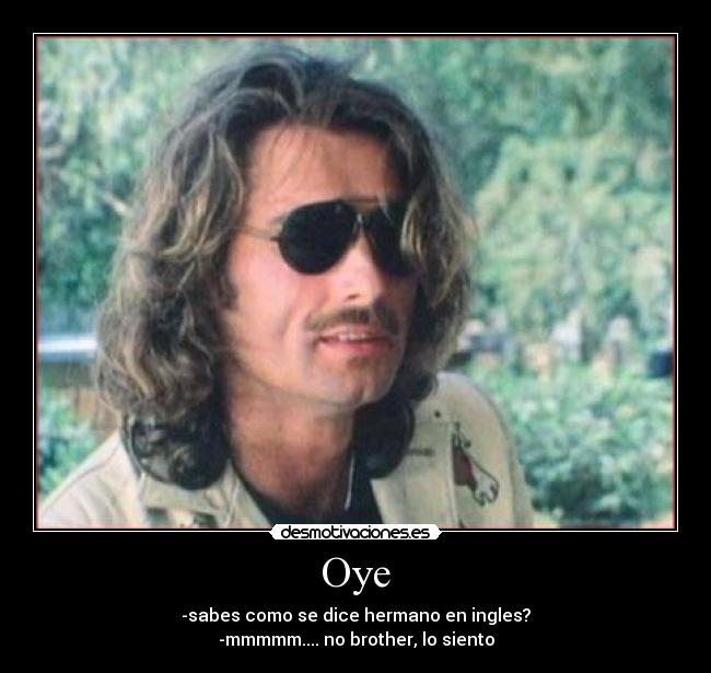 Oye - -sabes como se dice hermano en ingles?
-mmmmm.... no brother, lo siento