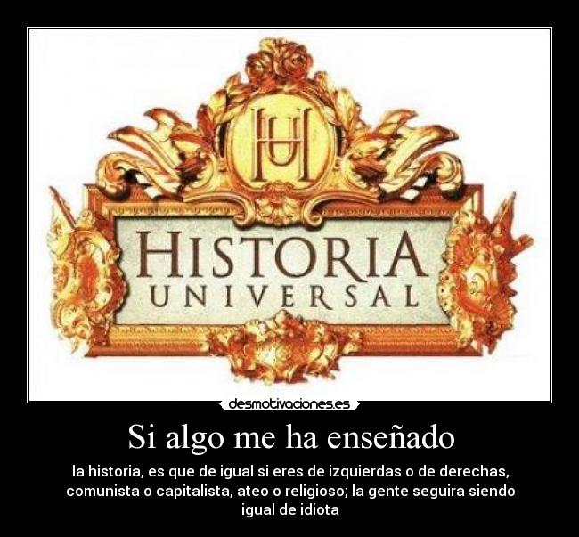 Si algo me ha enseñado - la historia, es que de igual si eres de izquierdas o de derechas,
comunista o capitalista, ateo o religioso; la gente seguira siendo
igual de idiota