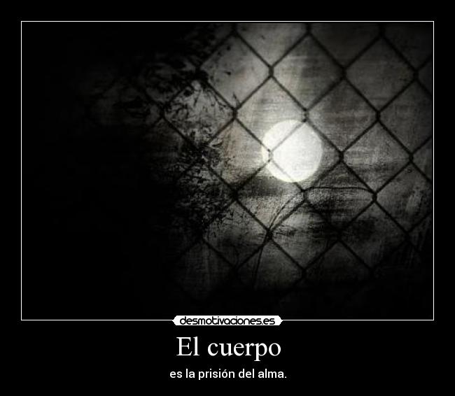 El cuerpo - es la prisión del alma.