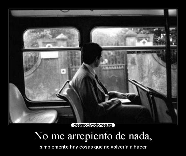 No me arrepiento de nada, - simplemente hay cosas que no volvería a hacer