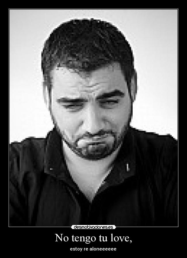No tengo tu love, -