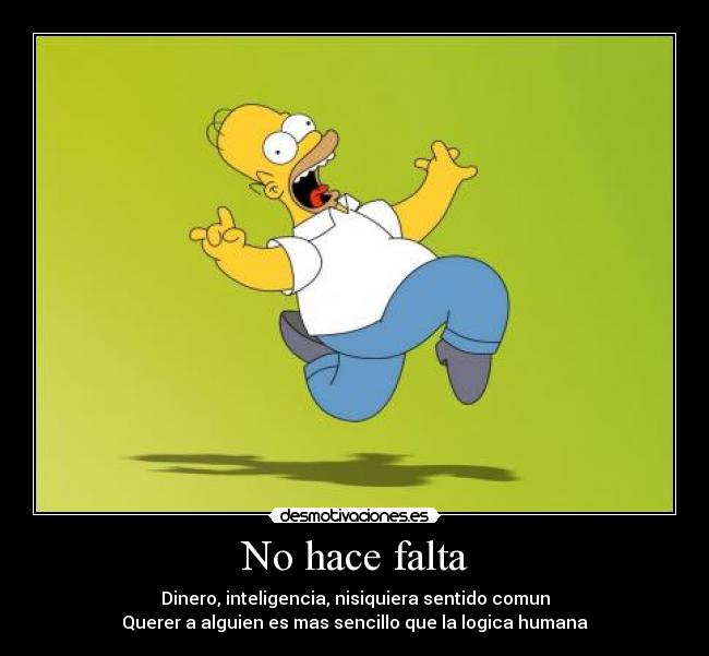 No hace falta - Dinero, inteligencia, nisiquiera sentido comun
Querer a alguien es mas sencillo que la logica humana