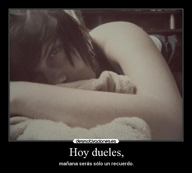 Hoy dueles, - mañana serás sólo un recuerdo.
